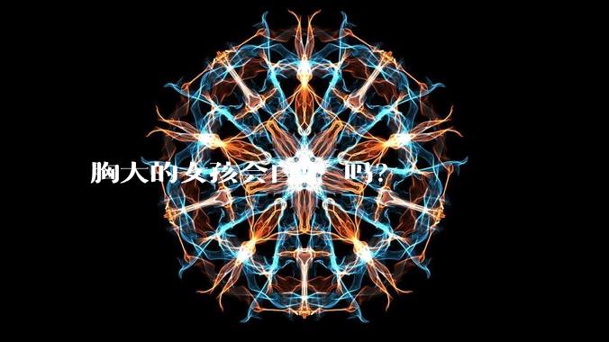 胸大的女孩会自卑 吗？