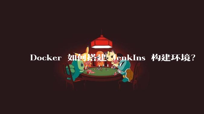 Docker 如何搭建 Jenkins 构建环境？