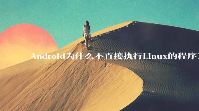Android为什么不直接执行Linux的程序？而是自己搞一套？