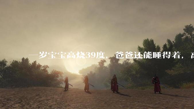 一岁宝宝高烧39度，爸爸还能睡得着，离吗？