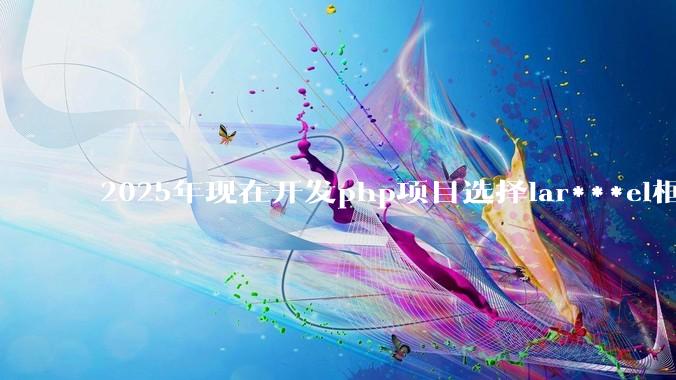 2025年现在开发php项目选择lar***el框架好还是thinkphp框架好？