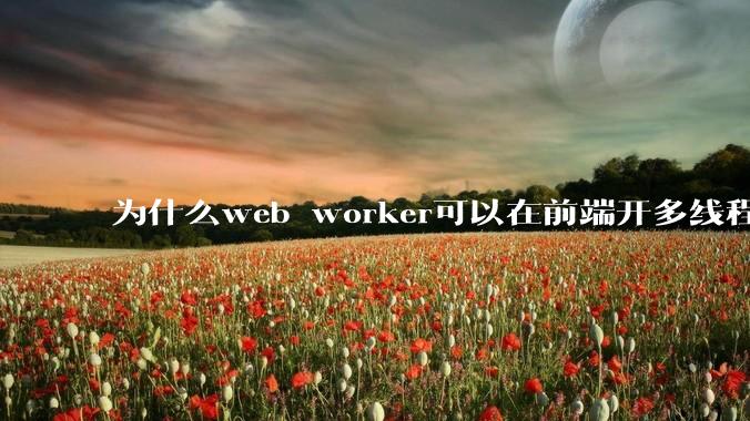为什么web worker可以在前端开多线程，解决单线程卡死页面的问题，但是没有得到广泛使用？