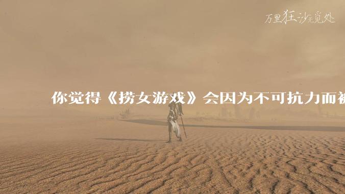 你觉得《捞女游戏》会因为不可抗力而被下架吗？