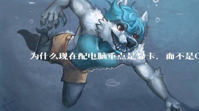 为什么现在配电脑重点是显卡，而不是CPU？