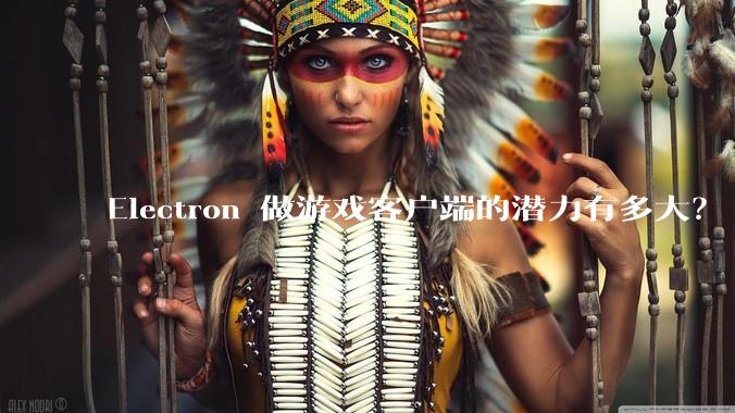 Electron 做游戏客户端的潜力有多大？