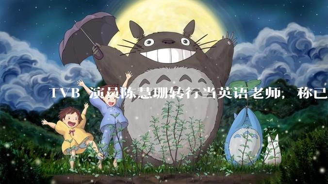 TVB 演员陈慧珊转行当英语老师，称已拿博士学位，如何看待她的选择？为什么这么多 TVB 演员转行？