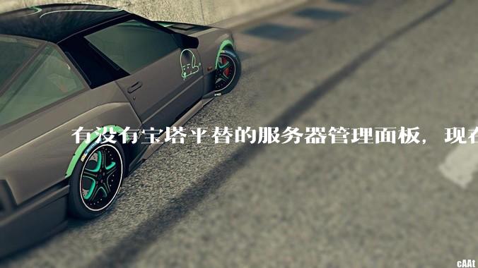 有没有宝塔平替的服务器管理面板，现在宝塔越来越贵了，也太臃肿了？