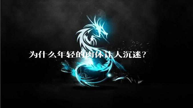 为什么年轻的肉体让人沉迷？