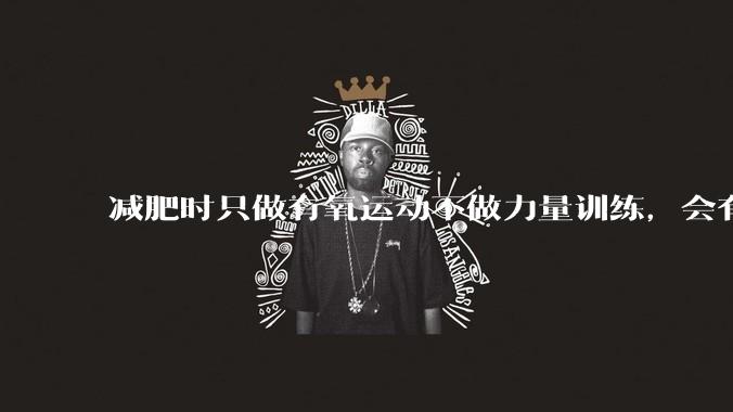 减肥时只做有氧运动不做力量训练，会有什么影响？