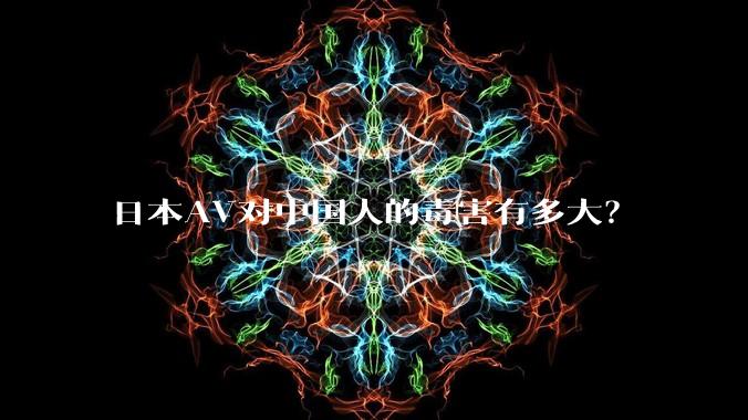 日本AV对中国人的毒害有多大？