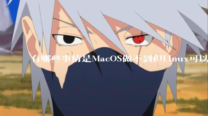 有哪些事情是MacOS做不到但Linux可以做到的？