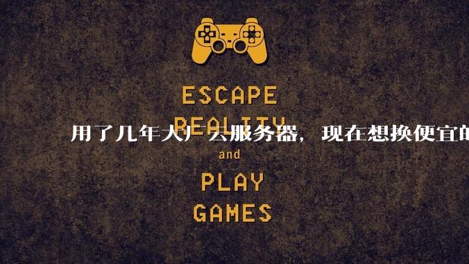 用了几年大厂云服务器，现在想换便宜的，有推荐的吗?