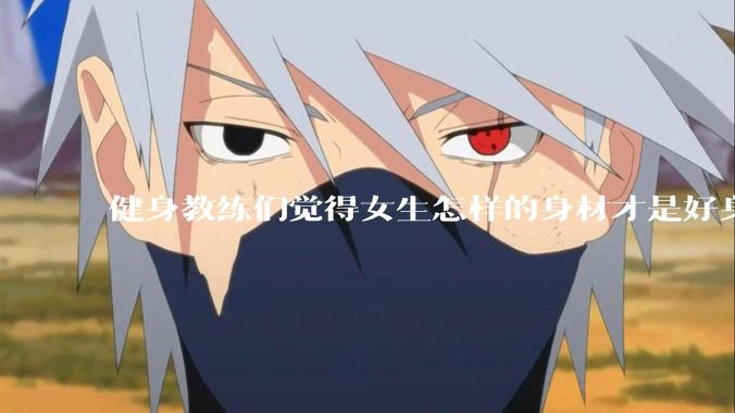 健身教练们觉得女生怎样的身材才是好身材？