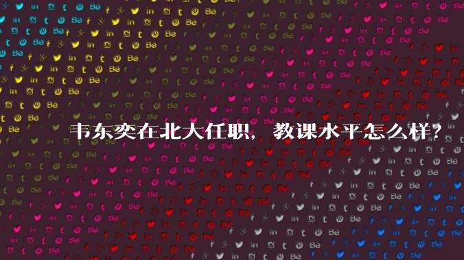 韦东奕在北大任职，教课水平怎么样？