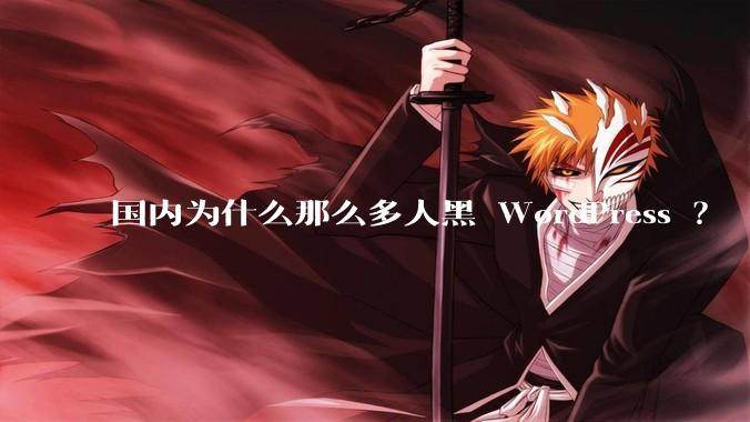 国内为什么那么多人黑 WordPress ？