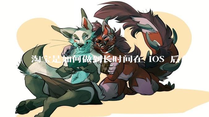 淘宝是如何做到长时间在 iOS 后台运行的？
