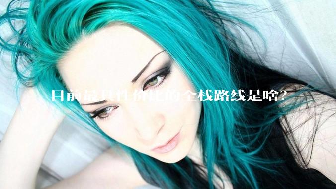 目前最具性价比的全栈路线是啥？