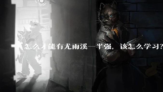 怎么才能有尤雨溪一半强，该怎么学习？