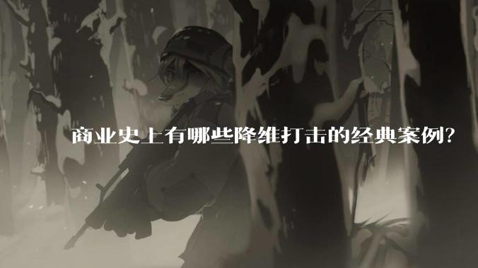 商业史上有哪些降维打击的经典案例？