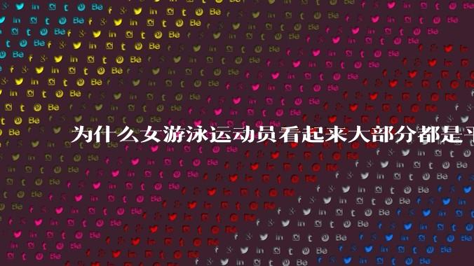 为什么女游泳运动员看起来大部分都是平胸？