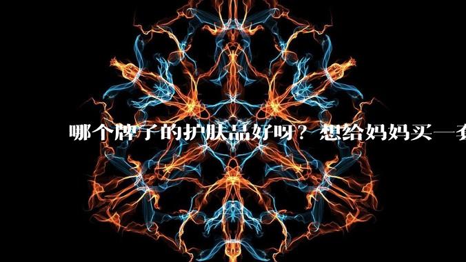 哪个牌子的护肤品好呀？想给妈妈买一套抗衰老的护肤品?