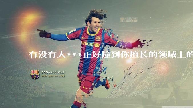 有没有人***正好撞到你擅长的领域上的？