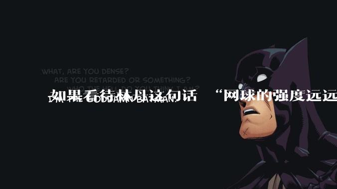 如果看待林丹这句话 “网球的强度远远没有羽毛球大”?