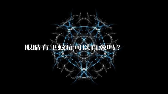 眼睛有飞蚊症可以自愈吗?