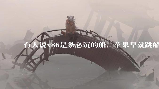有人说x86是条必沉的船，苹果早就跳船了，微软也有弃船的意图，你怎么看？