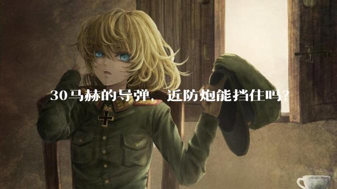 30马赫的导弹，近防炮能挡住吗？