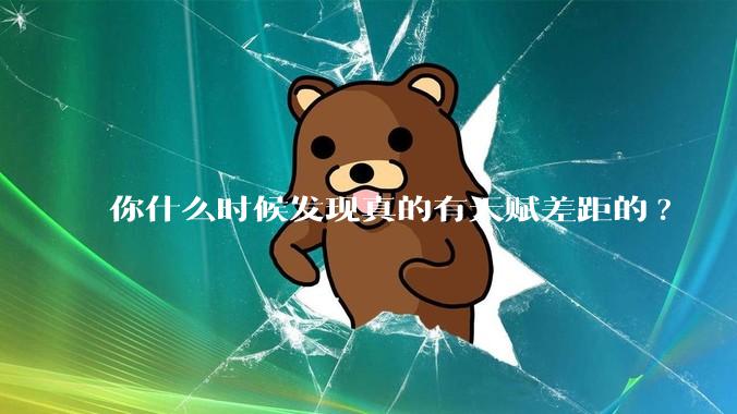 你什么时候发现真的有天赋差距的?