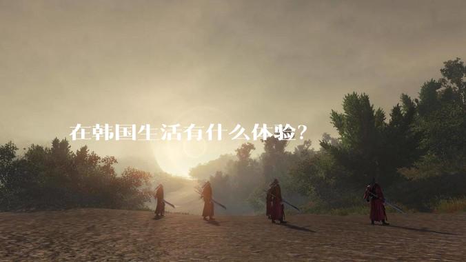在韩国生活有什么体验？