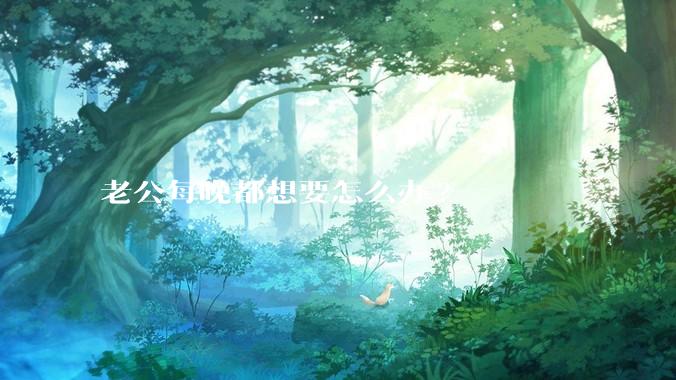 老公每晚都想要怎么办?