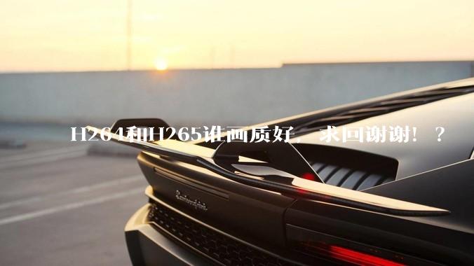 H264和H265谁画质好，求回谢谢！？