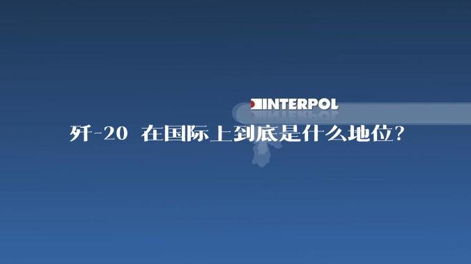 歼-20 在国际上到底是什么地位？