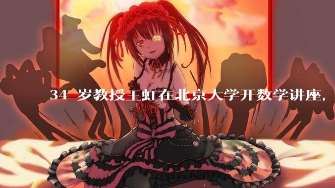 34 岁教授王虹在北京大学开数学讲座，她或将成为首位获得菲尔兹奖的中国籍数学家，有多厉害？