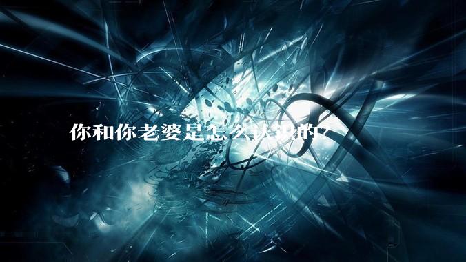 你和你老婆是怎么认识的？