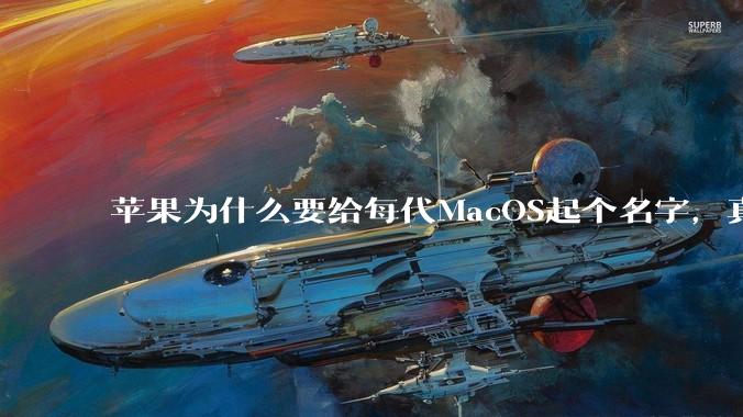 苹果为什么要给每代MacOS起个名字，真以为人们记得住分得清吗？