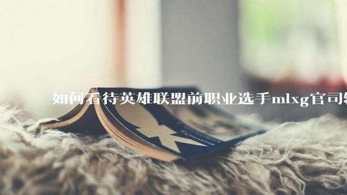 如何看待英雄联盟前职业选手mlxg官司输了，被强制执行2500w？