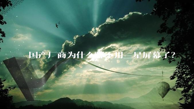 国产厂商为什么都不用三星屏幕了？