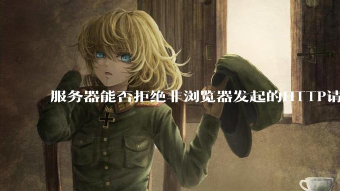 服务器能否拒绝非浏览器发起的HTTP请求？