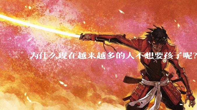 为什么现在越来越多的人不想要孩子呢？