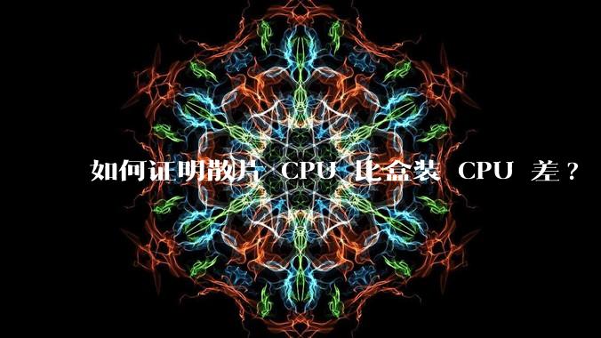 如何证明散片 CPU 比盒装 CPU 差?