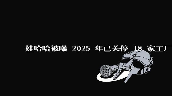 娃哈哈被曝 2025 年已关停 18 家工厂，此前曾回应纯净水由今麦郎代工，娃哈哈到底在布局什么？