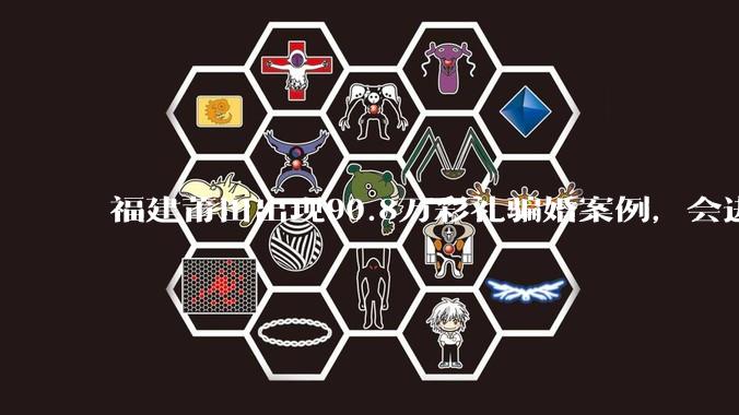 福建莆田出现90.8万彩礼骗婚案例，会进一步降低结婚率吗?