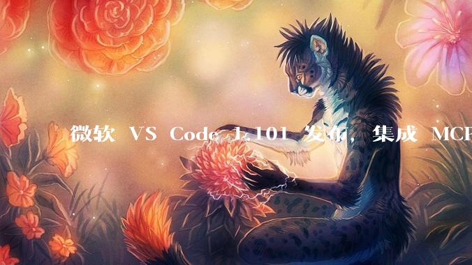 微软 VS Code 1.101 发布，集成 MCP 协议，这对用户体验有哪些改变？