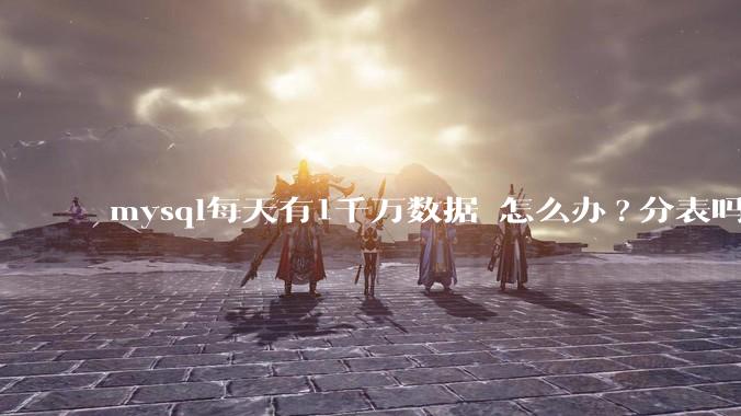 mysql每天有1千万数据 怎么办?分表吗 有什么好的方案。?