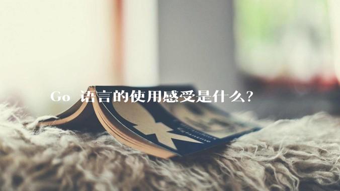 Go 语言的使用感受是什么？